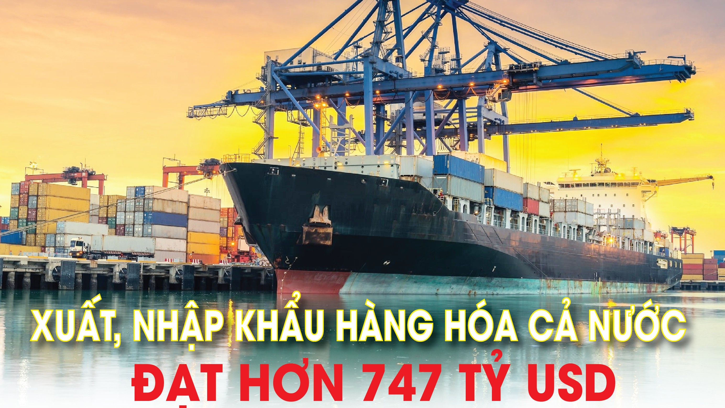 Infographics: Tổng kim ngạch xuất, nhập khẩu hàng hóa cả nước đạt hơn 747 tỷ USD