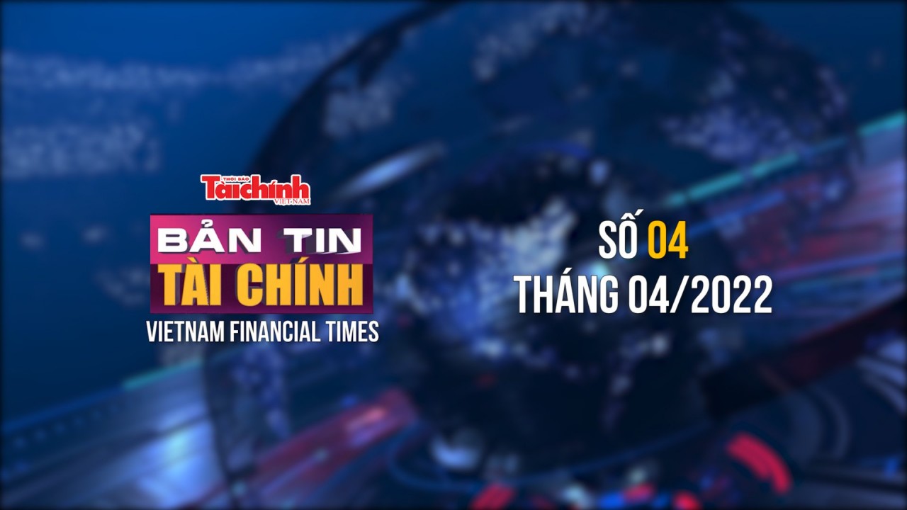 Bản tin Tài chính - Số 04 tháng 04/2022