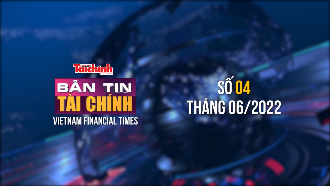 Bản tin Tài chính - Số 04 tháng 06/2022